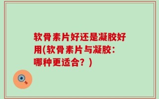 软骨素片好还是凝胶好用(软骨素片与凝胶：哪种更适合？)