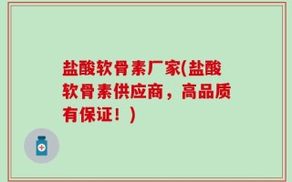 盐酸软骨素厂家(盐酸软骨素供应商，高品质有保证！)