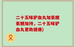 二十五味驴血丸加氨糖氨糖加持，二十五味驴血丸更助健康)