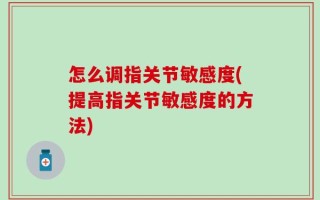 怎么调指关节敏感度(提高指关节敏感度的方法)