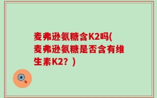 麦弗逊氨糖含K2吗(麦弗逊氨糖是否含有维生素K2？)