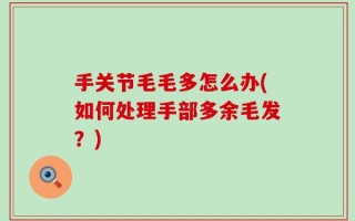 手关节毛毛多怎么办(如何处理手部多余毛发？)