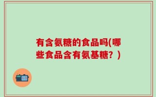 有含氨糖的食品吗(哪些食品含有氨基糖？)