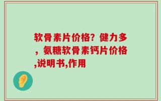 软骨素片价格？健力多，氨糖软骨素钙片价格,说明书,作用