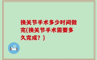 换关节手术多少时间做完(换关节手术需要多久完成？)