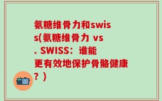 氨糖维骨力和swiss(氨糖维骨力 vs. SWISS：谁能更有效地保护骨骼健康？)