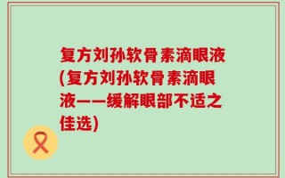 复方刘孙软骨素滴眼液(复方刘孙软骨素滴眼液——缓解眼部不适之佳选)