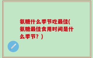 氨糖什么季节吃最佳(氨糖最佳食用时间是什么季节？)