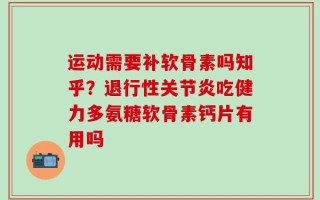 运动需要补软骨素吗知乎？退行性关节炎吃健力多氨糖软骨素钙片有用吗