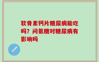 软骨素钙片糖尿病能吃吗？问氨糖对糖尿病有影响吗