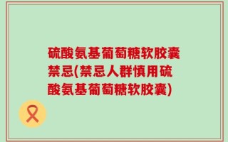 硫酸氨基葡萄糖软胶囊禁忌(禁忌人群慎用硫酸氨基葡萄糖软胶囊)