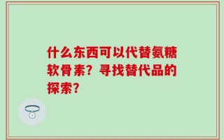 什么东西可以代替氨糖软骨素？寻找替代品的探索？