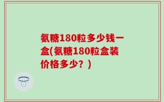 氨糖180粒多少钱一盒(氨糖180粒盒装价格多少？)