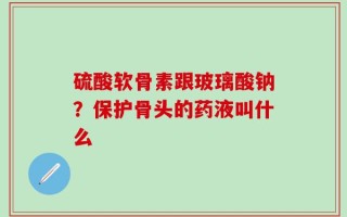 硫酸软骨素跟玻璃酸钠？保护骨头的药液叫什么