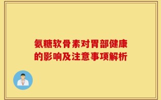 氨糖软骨素对胃部健康的影响及注意事项解析