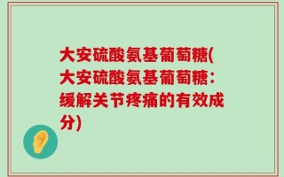 大安硫酸氨基葡萄糖(大安硫酸氨基葡萄糖：缓解关节疼痛的有效成分)
