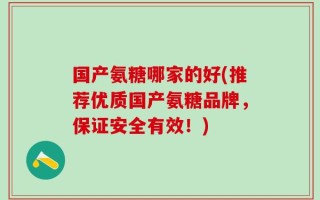 国产氨糖哪家的好(推荐优质国产氨糖品牌，保证安全有效！)