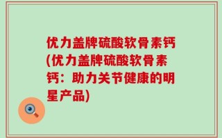 优力盖牌硫酸软骨素钙(优力盖牌硫酸软骨素钙：助力关节健康的明星产品)