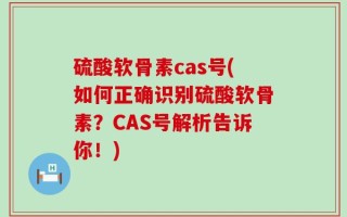 硫酸软骨素cas号(如何正确识别硫酸软骨素？CAS号解析告诉你！)