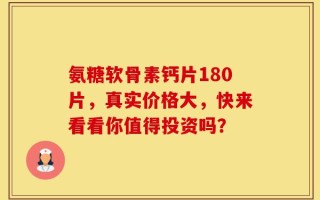 氨糖软骨素钙片180片，真实价格大，快来看看你值得投资吗？