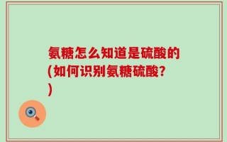 氨糖怎么知道是硫酸的(如何识别氨糖硫酸？)