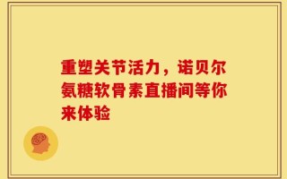 重塑关节活力，诺贝尔氨糖软骨素直播间等你来体验