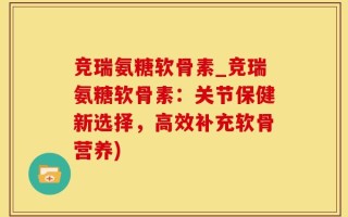 竞瑞氨糖软骨素_竞瑞氨糖软骨素：关节保健新选择，高效补充软骨营养)