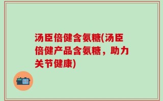 汤臣倍健含氨糖(汤臣倍健产品含氨糖，助力关节健康)