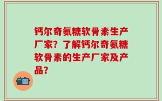 钙尔奇氨糖软骨素生产厂家？了解钙尔奇氨糖软骨素的生产厂家及产品？