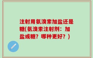 注射用氨溴索加盐还是糖(氨溴索注射剂：加盐或糖？哪种更好？)