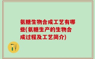 氨糖生物合成工艺有哪些(氨糖生产的生物合成过程及工艺简介)