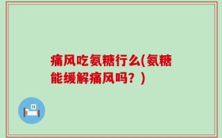 痛风吃氨糖行么(氨糖能缓解痛风吗？)