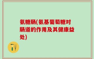 氨糖肠(氨基葡萄糖对肠道的作用及其健康益处)