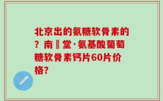 北京出的氨糖软骨素的？南雲堂·氨基酸葡萄糖软骨素钙片60片价格？
