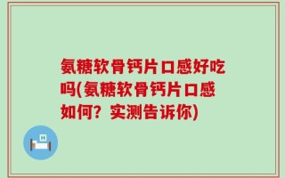氨糖软骨钙片口感好吃吗(氨糖软骨钙片口感如何？实测告诉你)