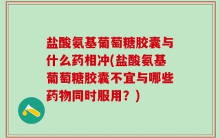 盐酸氨基葡萄糖胶囊与什么药相冲(盐酸氨基葡萄糖胶囊不宜与哪些药物同时服用？)
