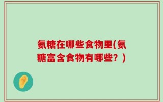 氨糖在哪些食物里(氨糖富含食物有哪些？)