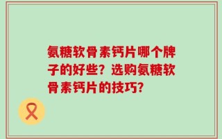 氨糖软骨素钙片哪个牌子的好些？选购氨糖软骨素钙片的技巧？