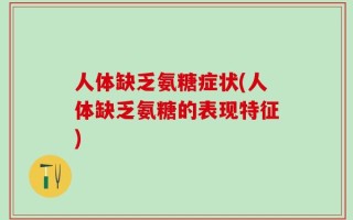 人体缺乏氨糖症状(人体缺乏氨糖的表现特征)