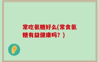常吃氨糖好么(常食氨糖有益健康吗？)