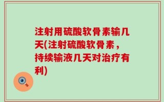 注射用硫酸软骨素输几天(注射硫酸软骨素，持续输液几天对治疗有利)