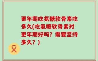 更年期吃氨糖软骨素吃多久(吃氨糖软骨素对更年期好吗？需要坚持多久？)