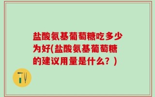 盐酸氨基葡萄糖吃多少为好(盐酸氨基葡萄糖的建议用量是什么？)