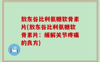 敖东谷比利氨糖软骨素片(敖东谷比利氨糖软骨素片：缓解关节疼痛的良方)