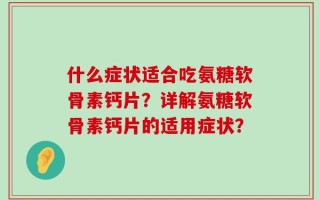 什么症状适合吃氨糖软骨素钙片？详解氨糖软骨素钙片的适用症状？