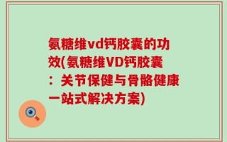 氨糖维vd钙胶囊的功效(氨糖维VD钙胶囊：关节保健与骨骼健康一站式解决方案)