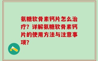氨糖软骨素钙片怎么治疗？详解氨糖软骨素钙片的使用方法与注意事项？