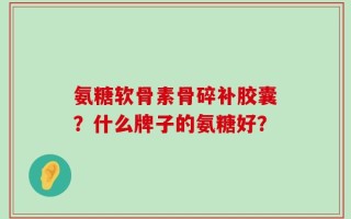 氨糖软骨素骨碎补胶囊？什么牌子的氨糖好？