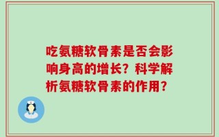 吃氨糖软骨素是否会影响身高的增长？科学解析氨糖软骨素的作用？