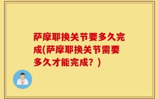 萨摩耶换关节要多久完成(萨摩耶换关节需要多久才能完成？)